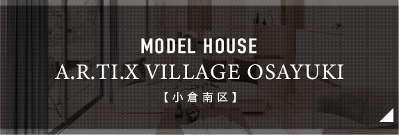 MODEL HOUSE A.R.TI.X VILLAGE OSAYUKI【小倉南区】