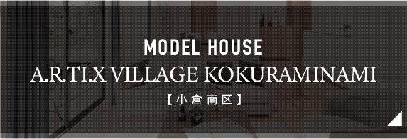 MODEL HOUSE A.R.TI.X VILLAGE KOKURAMINAMI【小倉南区】